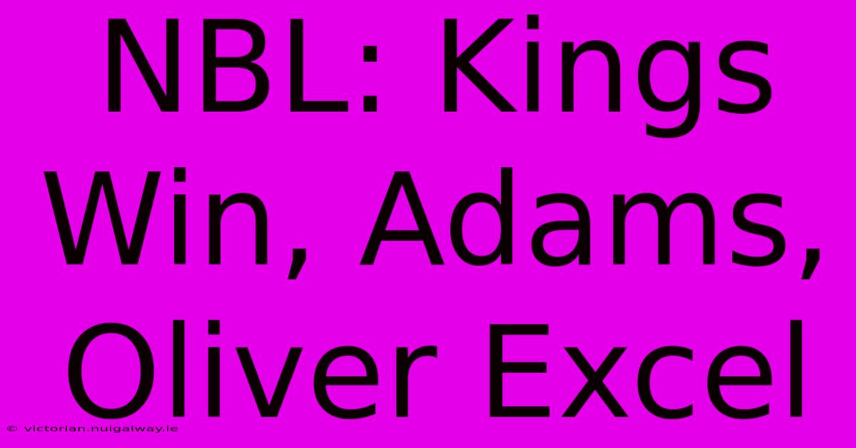 NBL: Kings Win, Adams, Oliver Excel