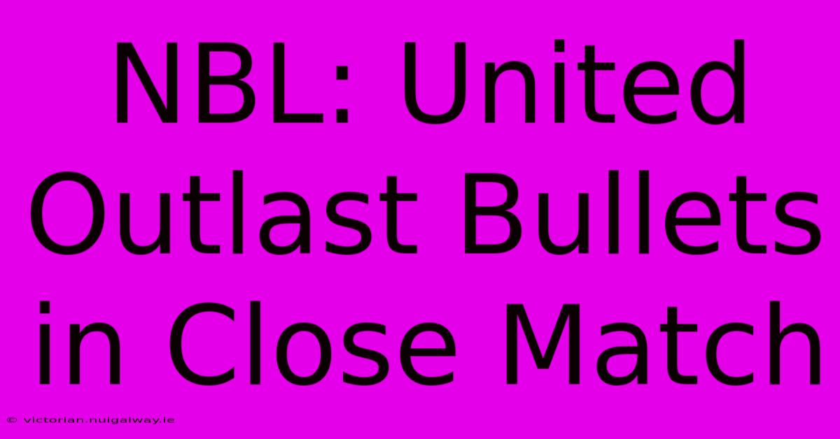 NBL: United Outlast Bullets In Close Match 