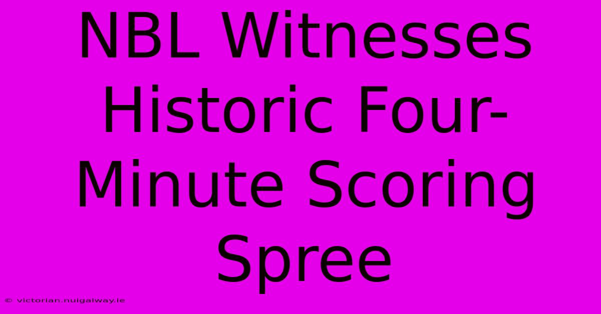 NBL Witnesses Historic Four-Minute Scoring Spree