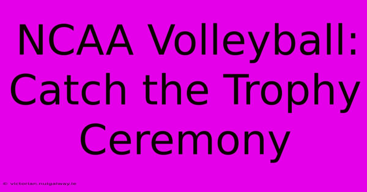 NCAA Volleyball: Catch The Trophy Ceremony