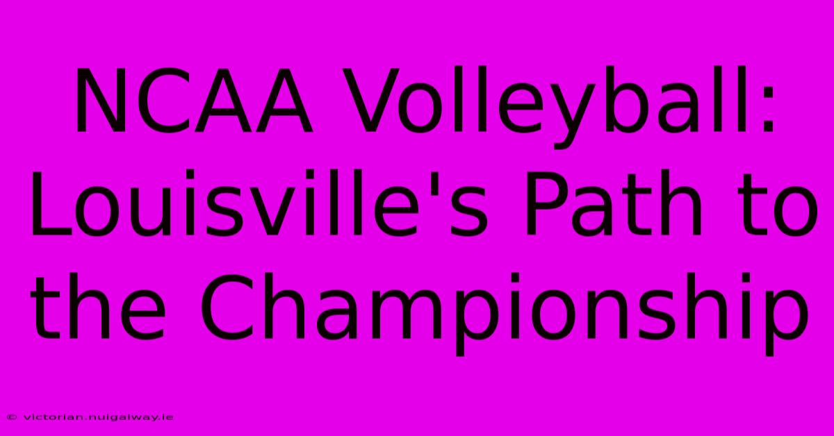 NCAA Volleyball: Louisville's Path To The Championship