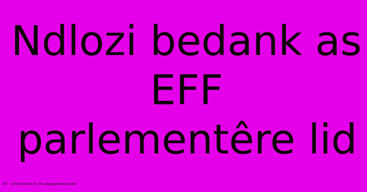 Ndlozi Bedank As EFF Parlementêre Lid