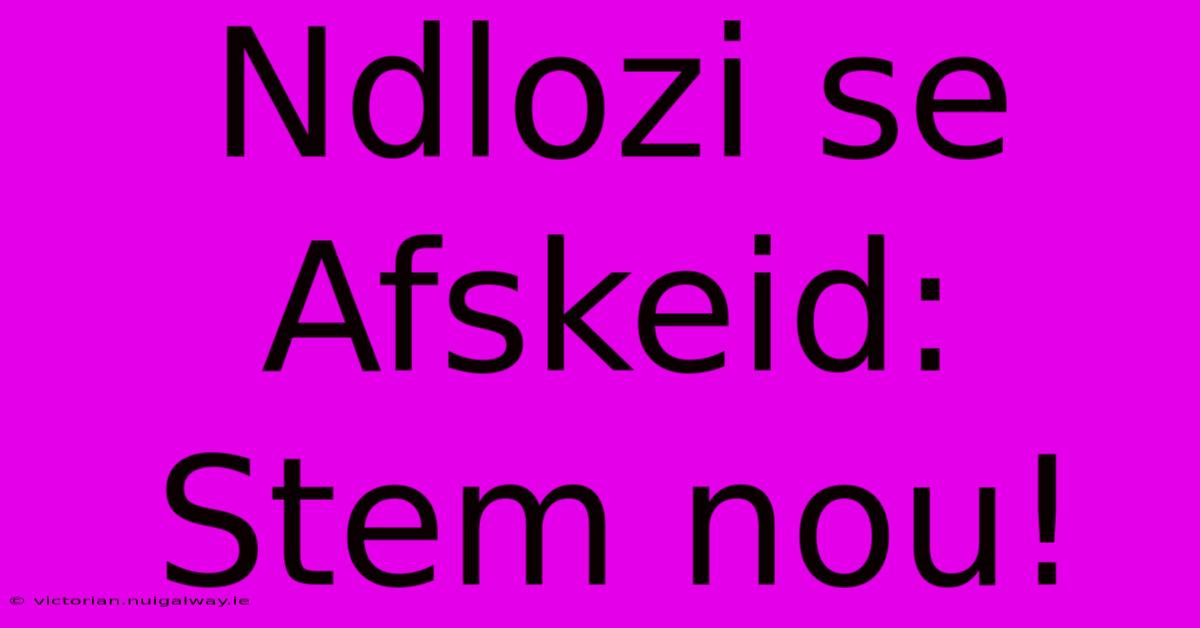 Ndlozi Se Afskeid: Stem Nou!