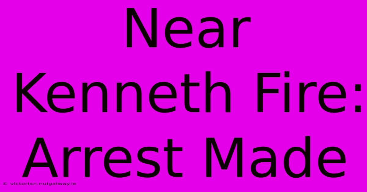 Near Kenneth Fire: Arrest Made