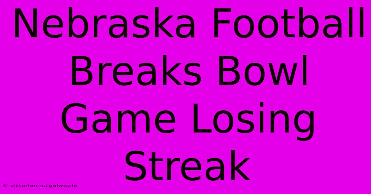 Nebraska Football Breaks Bowl Game Losing Streak