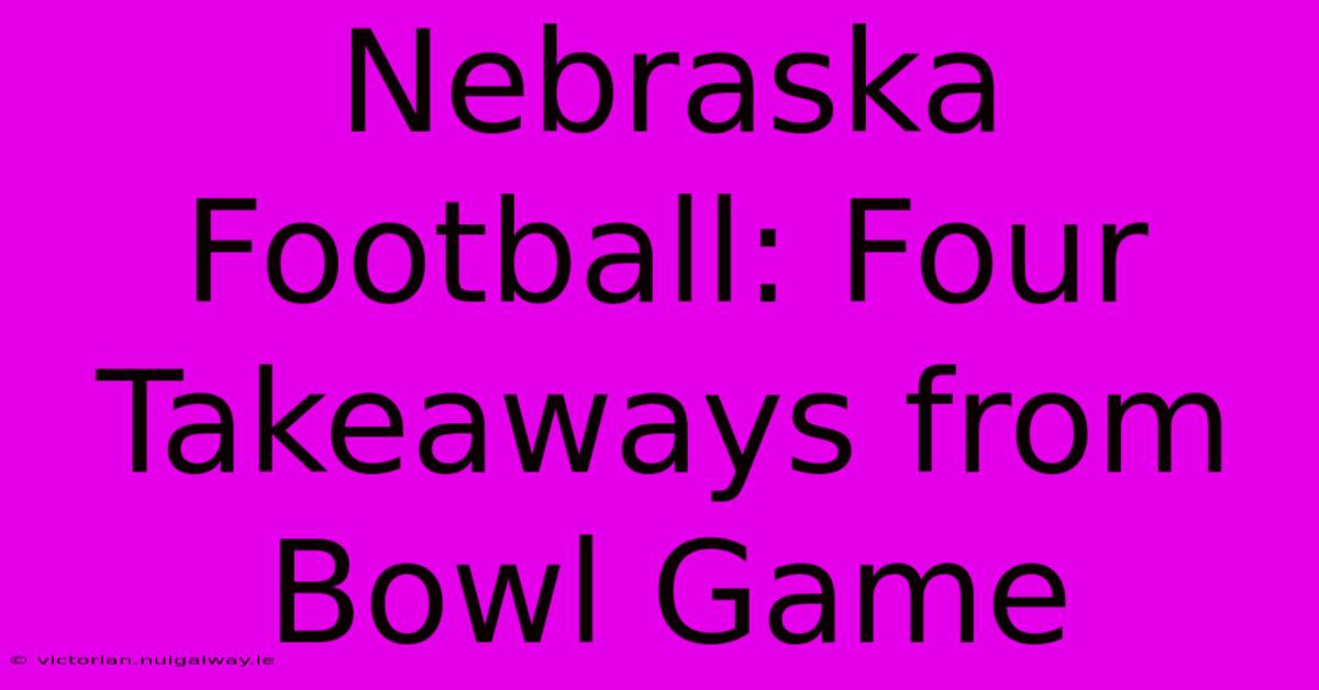 Nebraska Football: Four Takeaways From Bowl Game