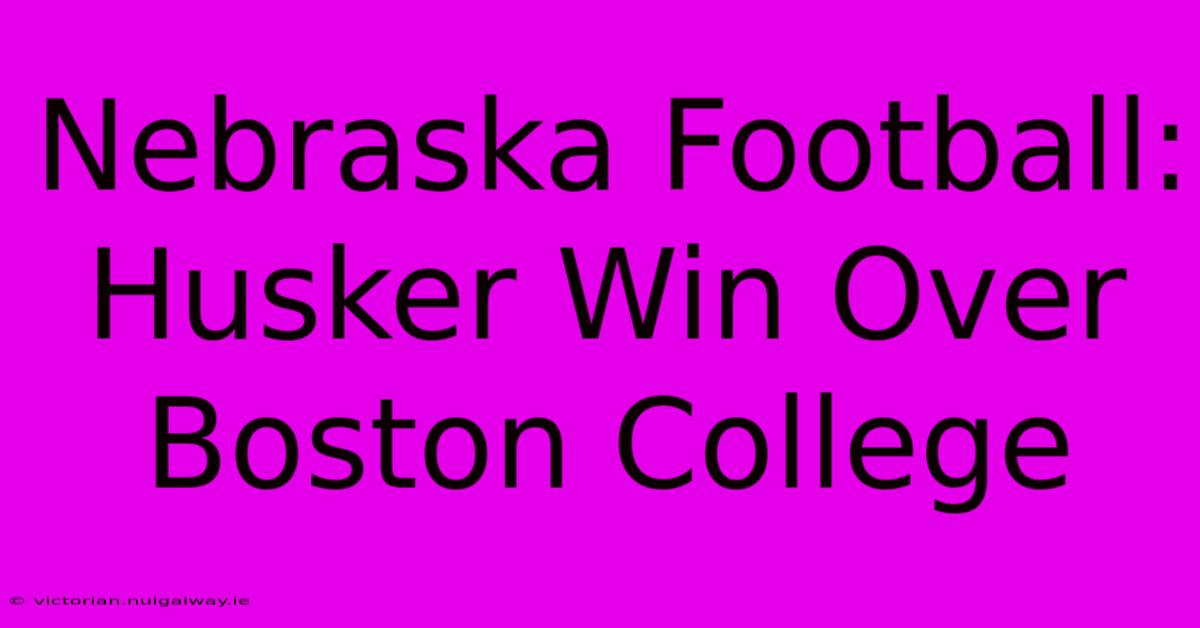 Nebraska Football: Husker Win Over Boston College