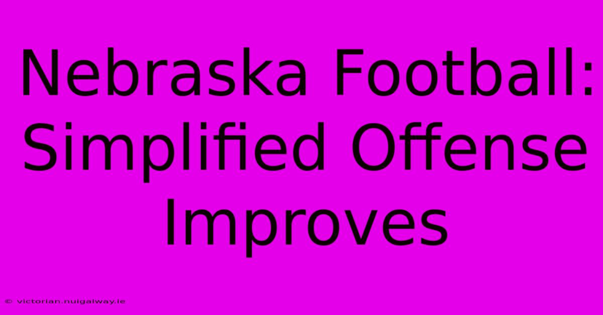 Nebraska Football: Simplified Offense Improves