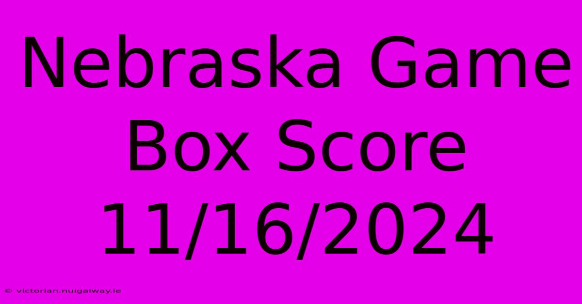 Nebraska Game Box Score 11/16/2024