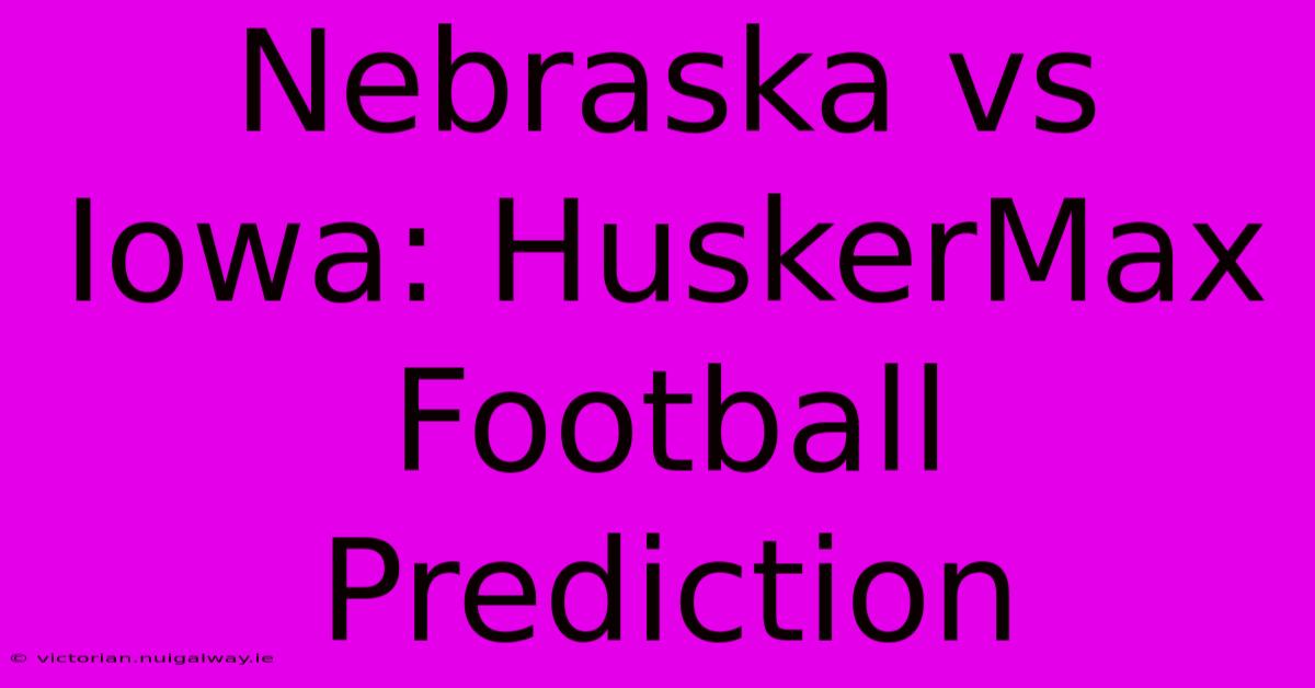 Nebraska Vs Iowa: HuskerMax Football Prediction