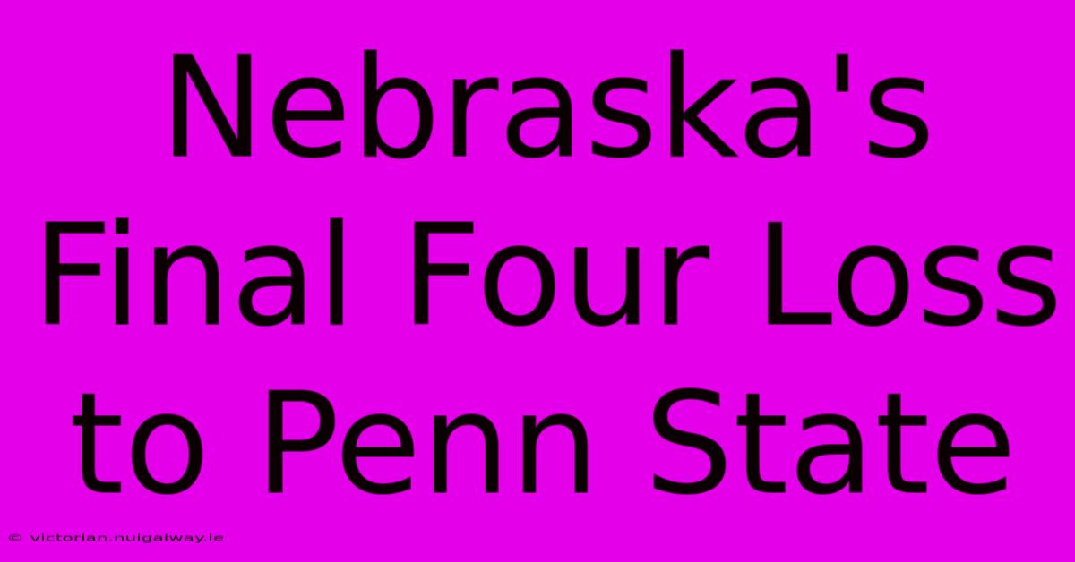 Nebraska's Final Four Loss To Penn State