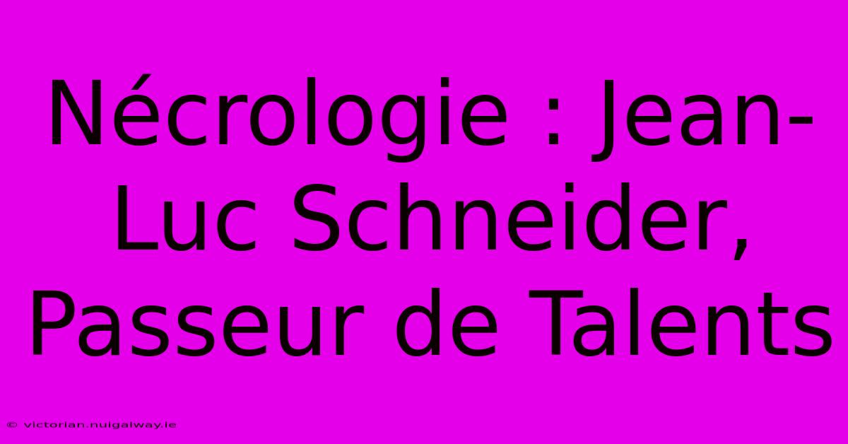 Nécrologie : Jean-Luc Schneider, Passeur De Talents