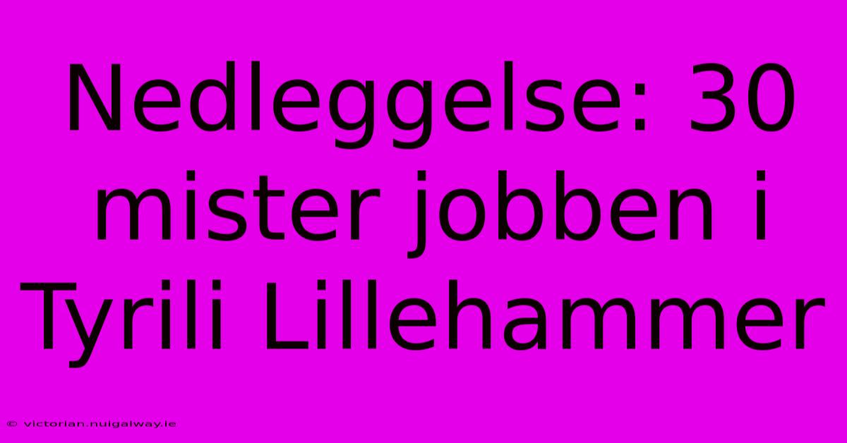 Nedleggelse: 30 Mister Jobben I Tyrili Lillehammer