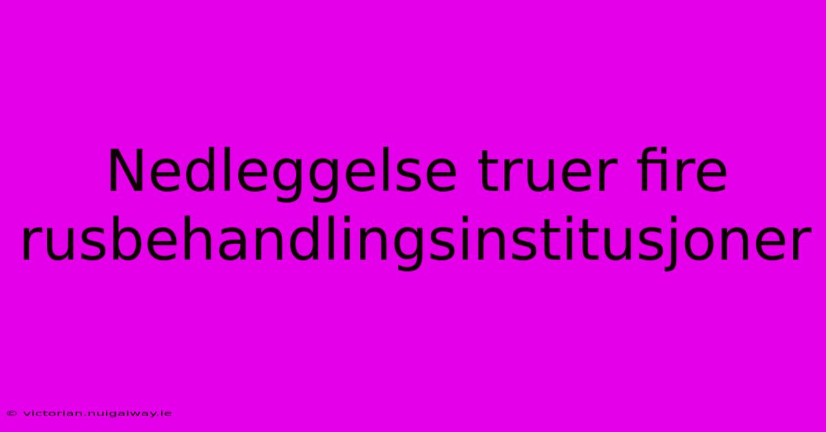 Nedleggelse Truer Fire Rusbehandlingsinstitusjoner