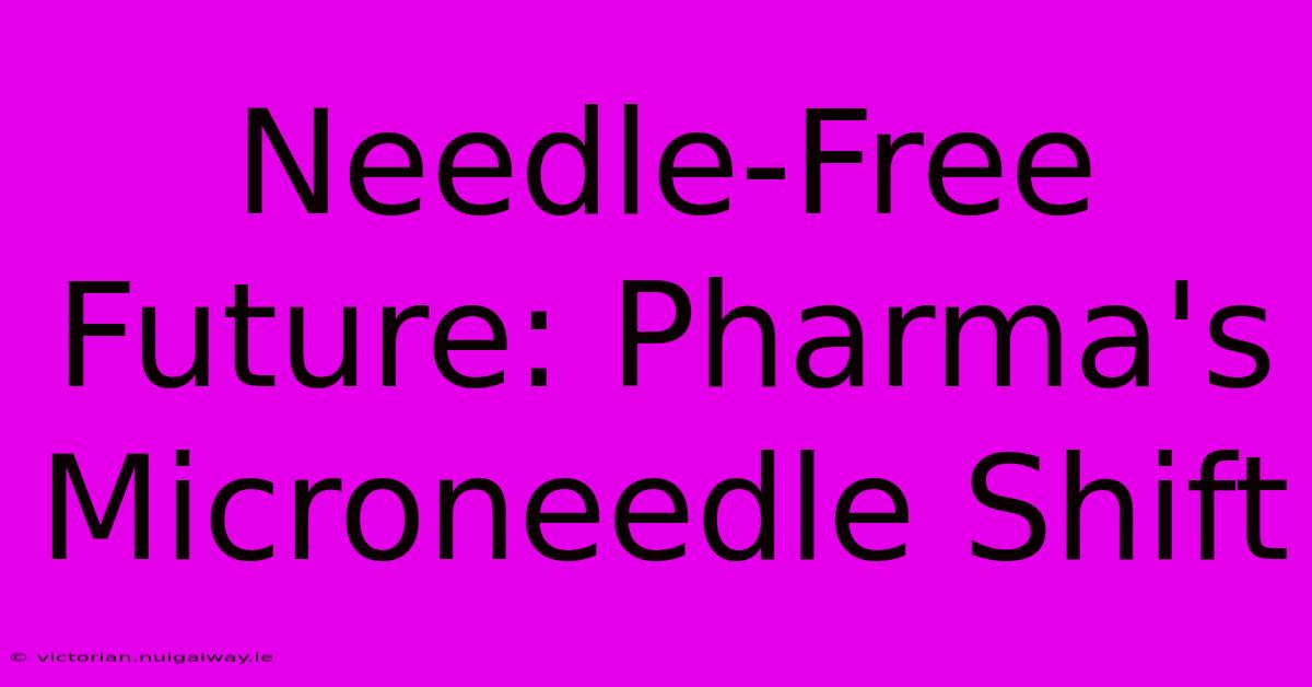 Needle-Free Future: Pharma's Microneedle Shift