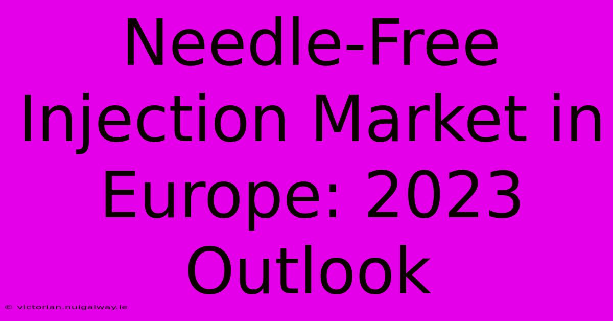 Needle-Free Injection Market In Europe: 2023 Outlook