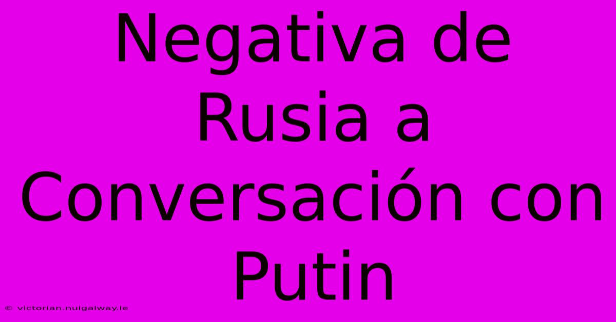 Negativa De Rusia A Conversación Con Putin 