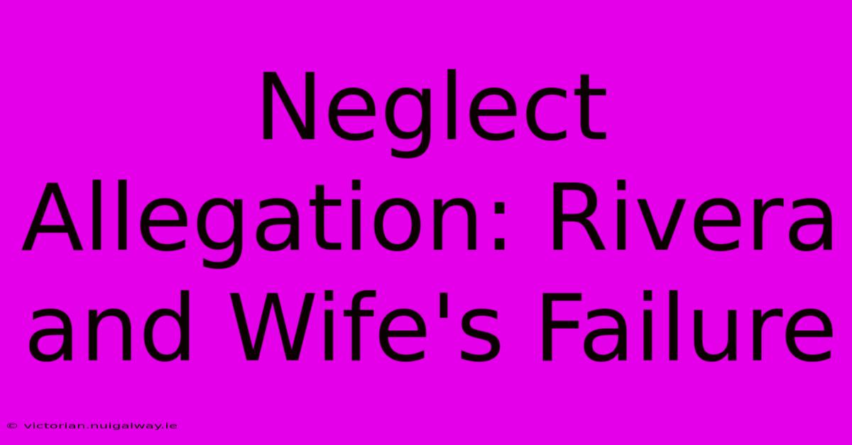 Neglect Allegation: Rivera And Wife's Failure