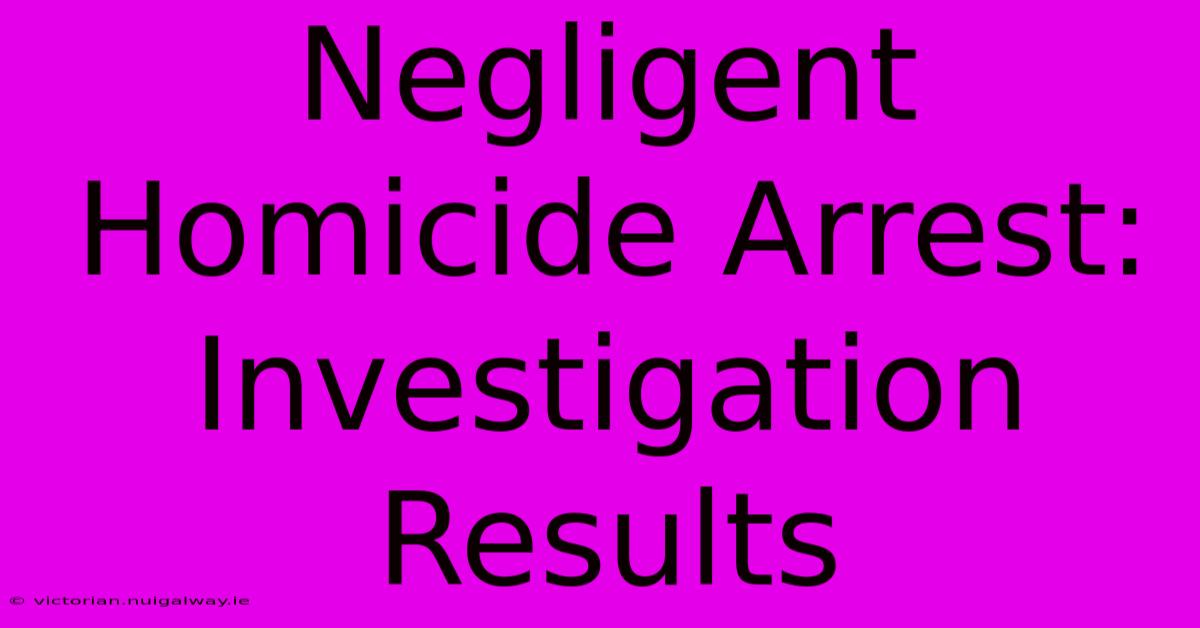 Negligent Homicide Arrest:  Investigation Results