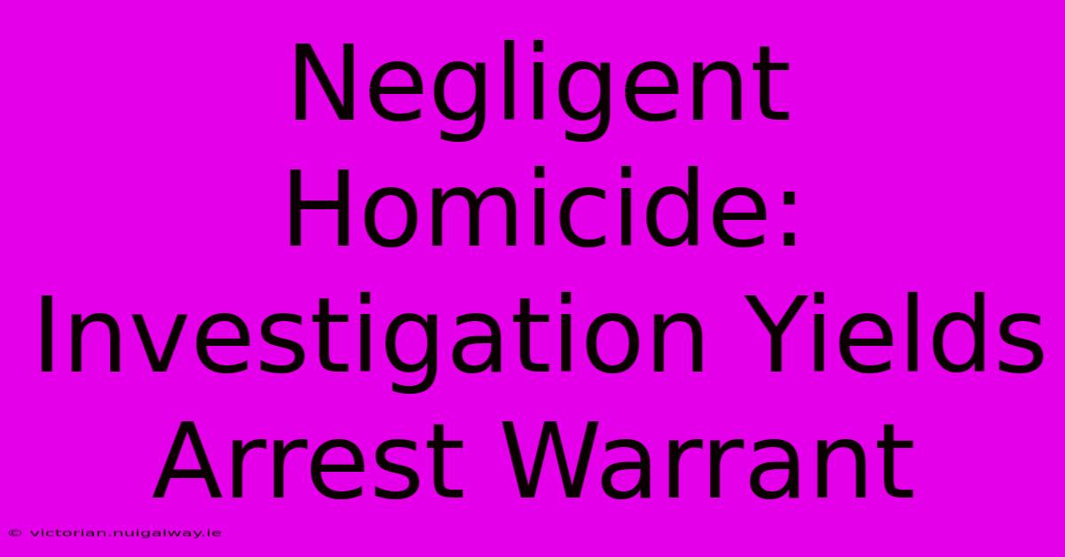 Negligent Homicide: Investigation Yields Arrest Warrant