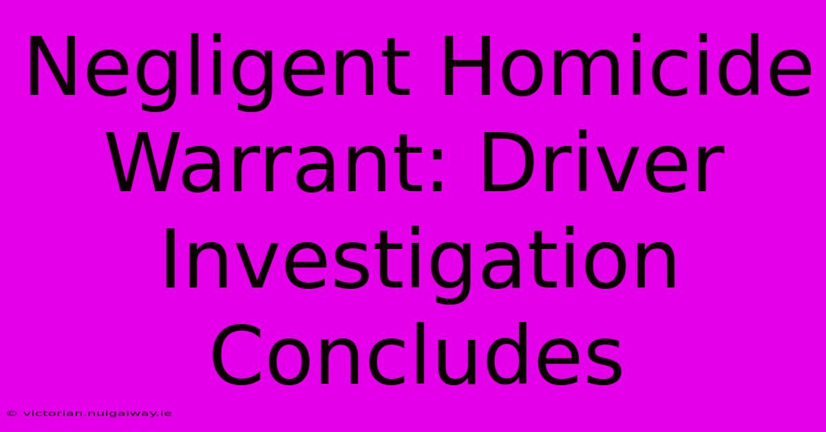 Negligent Homicide Warrant: Driver Investigation Concludes