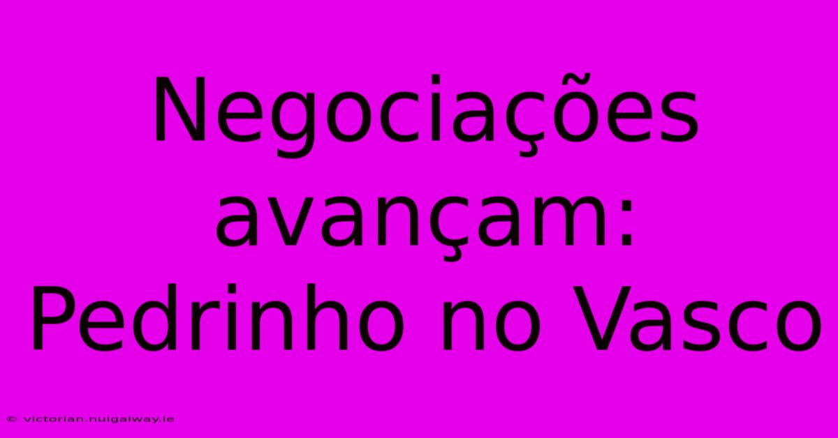 Negociações Avançam: Pedrinho No Vasco