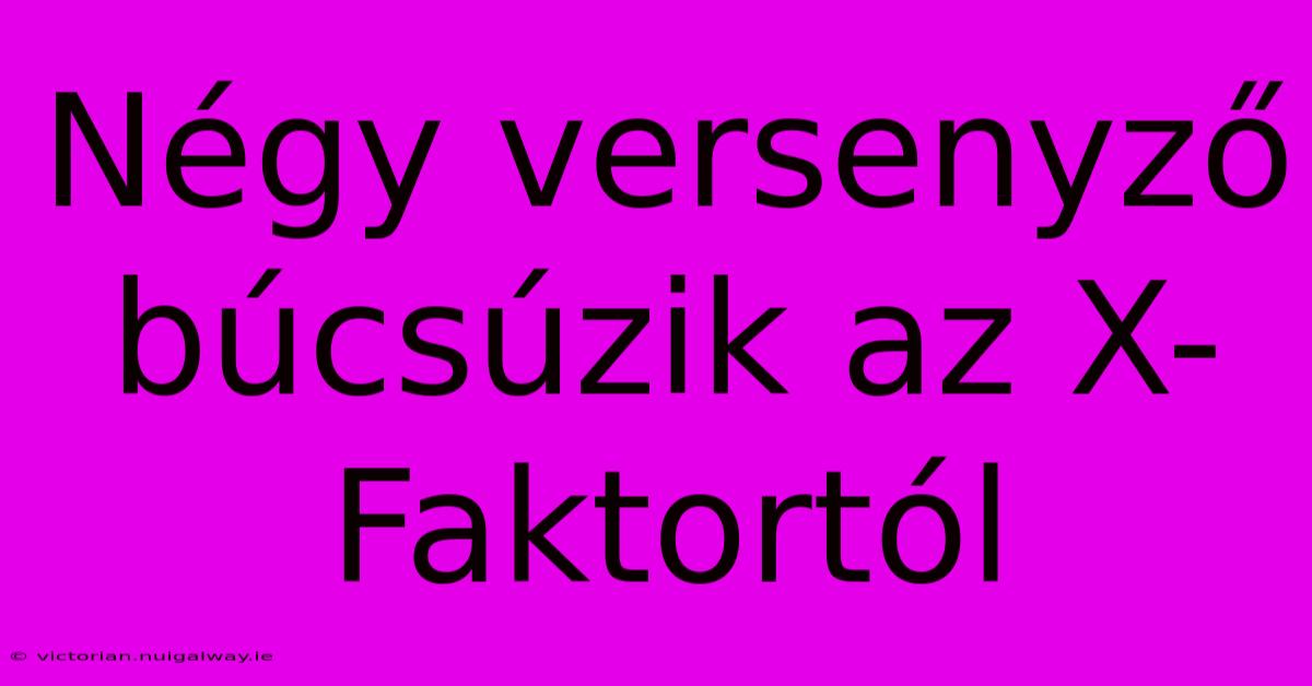 Négy Versenyző Búcsúzik Az X-Faktortól