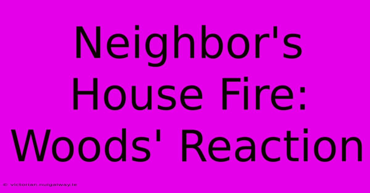 Neighbor's House Fire: Woods' Reaction