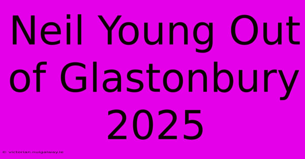 Neil Young Out Of Glastonbury 2025