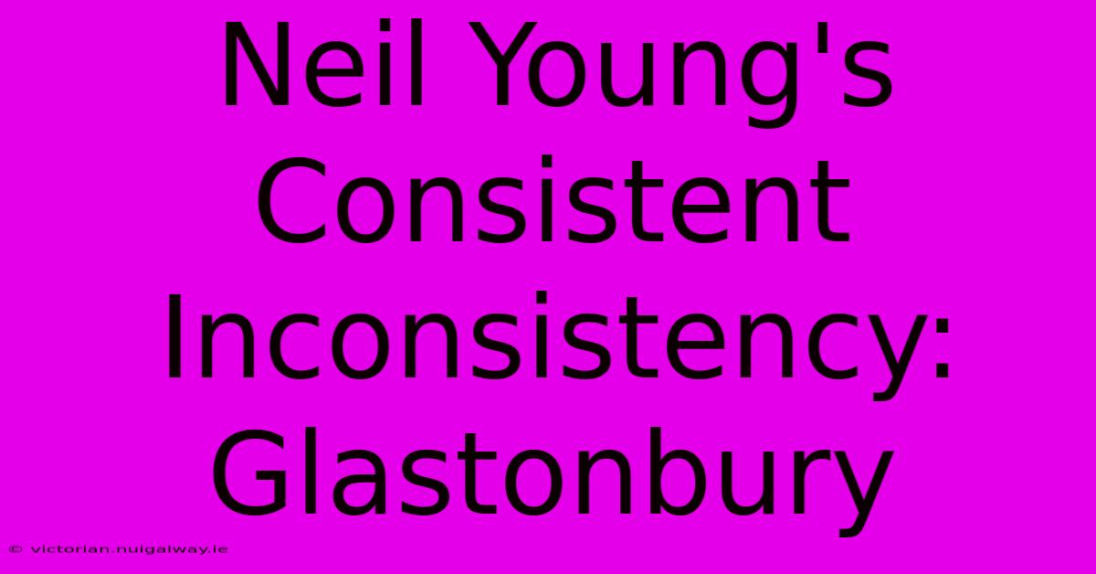 Neil Young's Consistent Inconsistency: Glastonbury