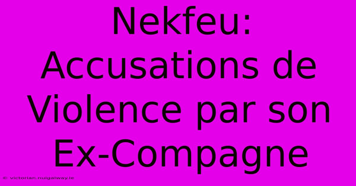 Nekfeu: Accusations De Violence Par Son Ex-Compagne