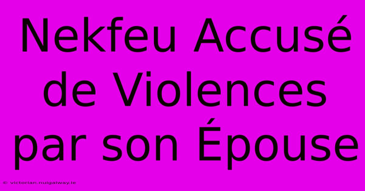 Nekfeu Accusé De Violences Par Son Épouse