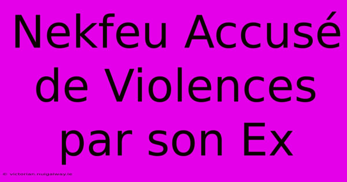 Nekfeu Accusé De Violences Par Son Ex