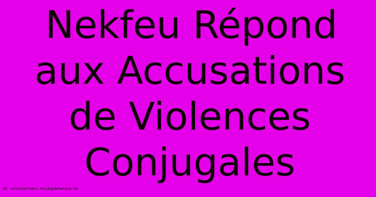 Nekfeu Répond Aux Accusations De Violences Conjugales 