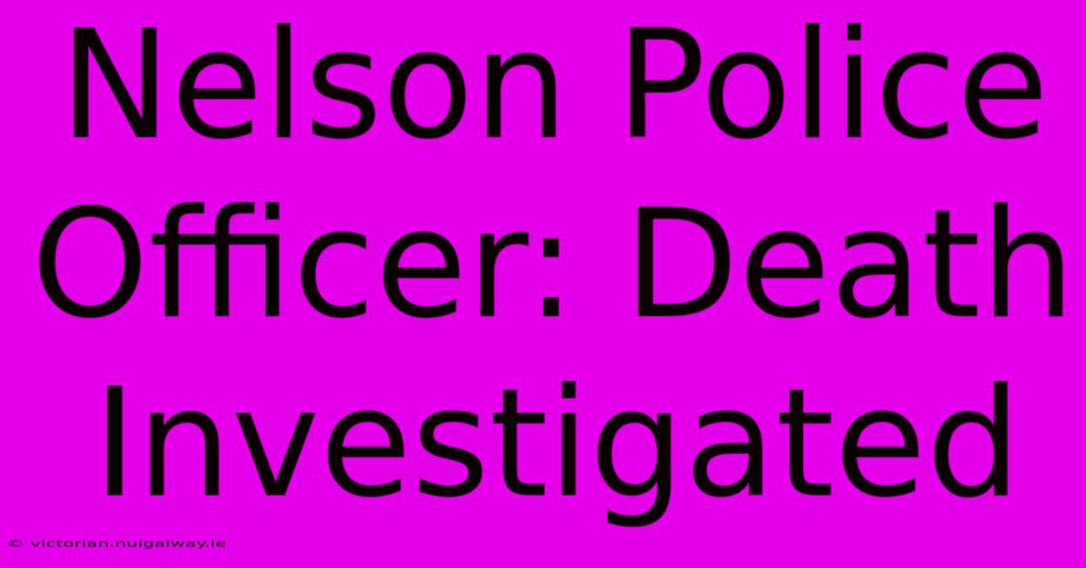 Nelson Police Officer: Death Investigated