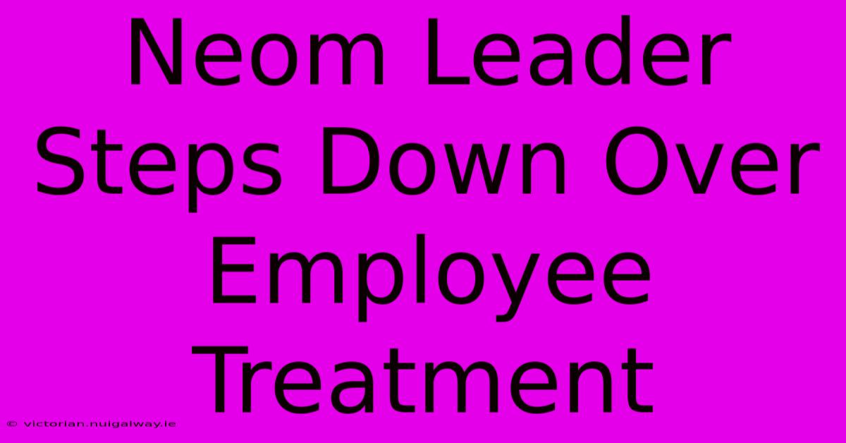 Neom Leader Steps Down Over Employee Treatment