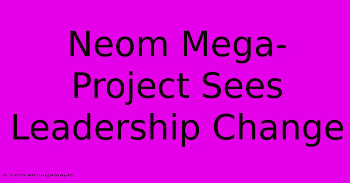 Neom Mega-Project Sees Leadership Change