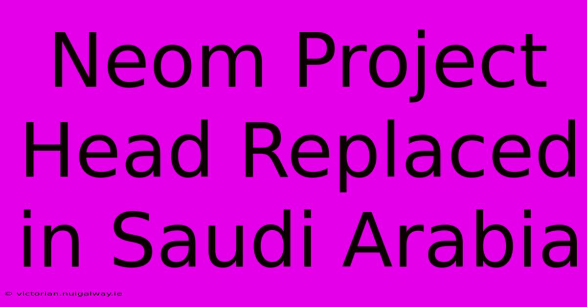 Neom Project Head Replaced In Saudi Arabia