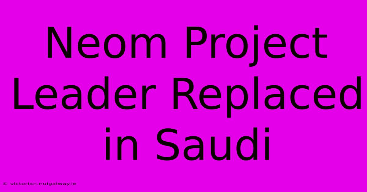 Neom Project Leader Replaced In Saudi 