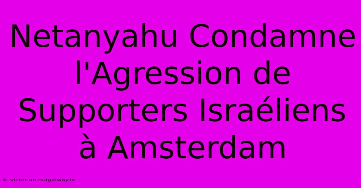 Netanyahu Condamne L'Agression De Supporters Israéliens À Amsterdam