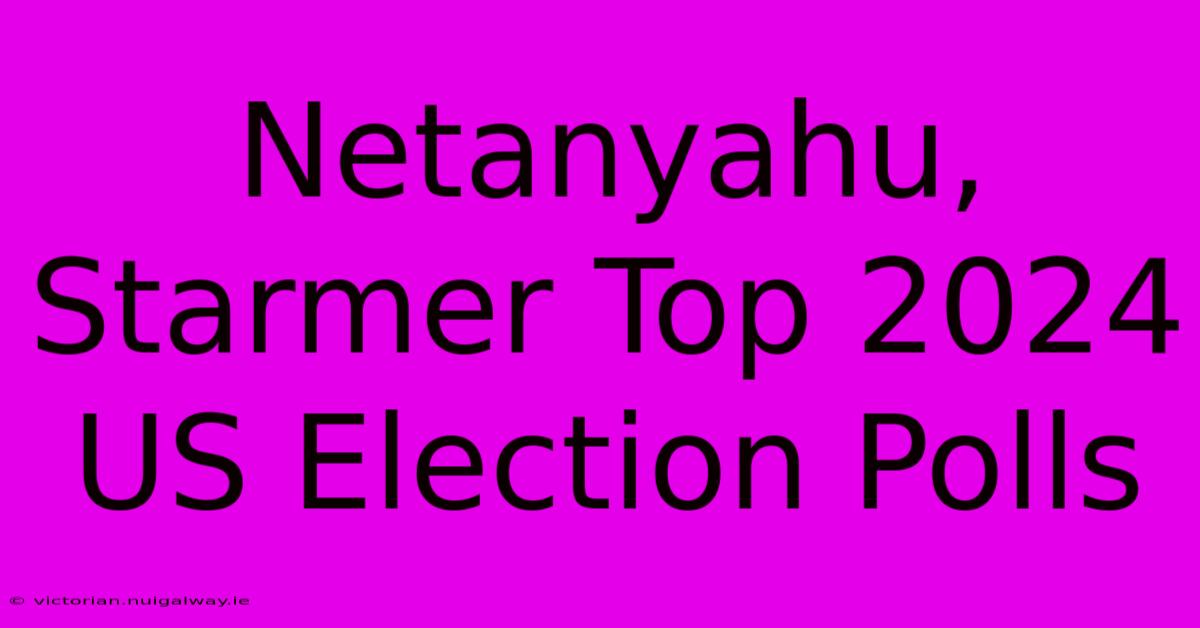 Netanyahu, Starmer Top 2024 US Election Polls