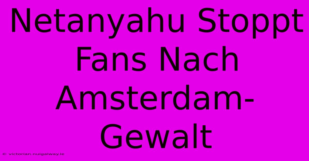 Netanyahu Stoppt Fans Nach Amsterdam-Gewalt