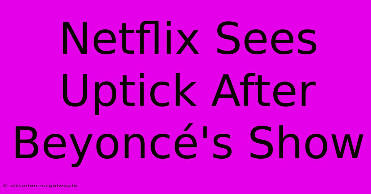 Netflix Sees Uptick After Beyoncé's Show