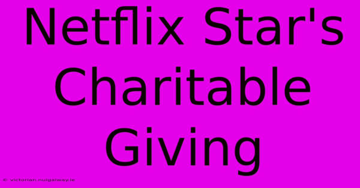 Netflix Star's Charitable Giving