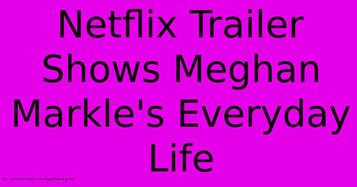 Netflix Trailer Shows Meghan Markle's Everyday Life