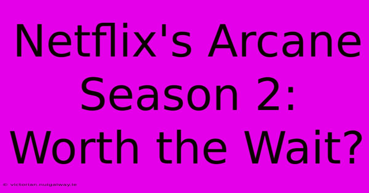 Netflix's Arcane Season 2: Worth The Wait?