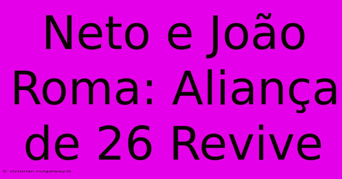 Neto E João Roma: Aliança De 26 Revive