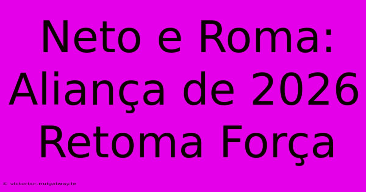 Neto E Roma: Aliança De 2026 Retoma Força