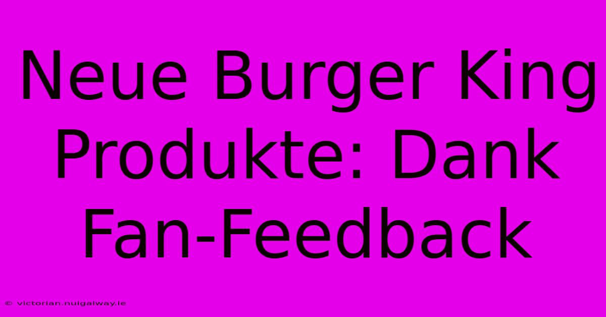 Neue Burger King Produkte: Dank Fan-Feedback