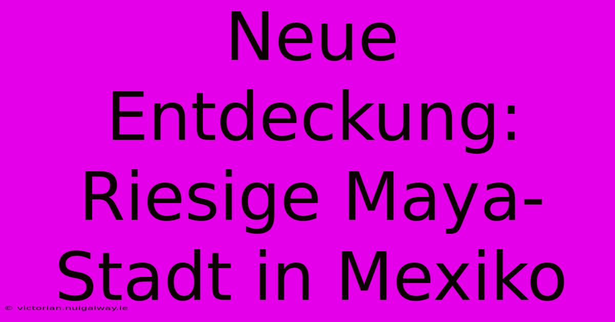 Neue Entdeckung: Riesige Maya-Stadt In Mexiko